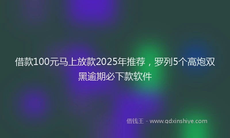 借款100元马上放款2025年推荐，罗列5个高炮双黑逾期必下款软件