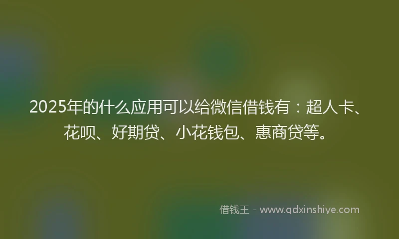 2025年的什么应用可以给微信借钱有：超人卡、花呗、好期贷、小花钱包、惠商贷等。