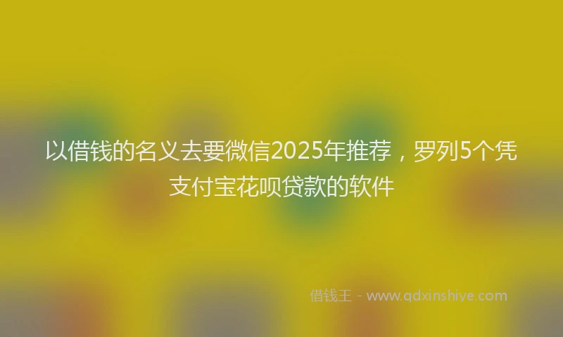 以借钱的名义去要微信2025年推荐，罗列5个凭支付宝花呗贷款的软件