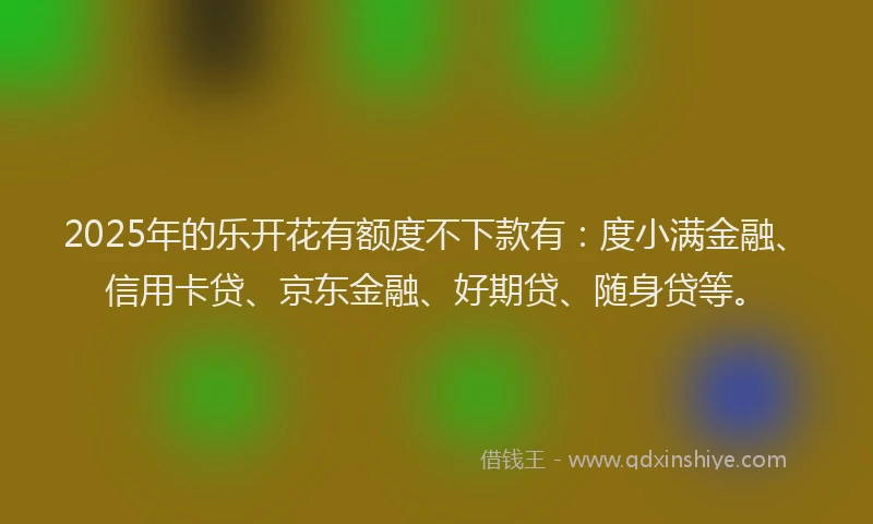 2025年的乐开花有额度不下款有：度小满金融、信用卡贷、京东金融、好期贷、随身贷等。