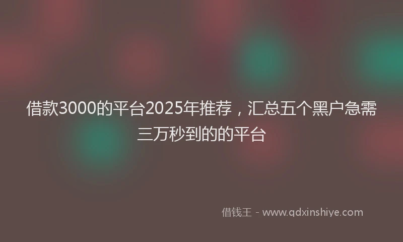 借款3000的平台2025年推荐，汇总五个黑户急需三万秒到的的平台