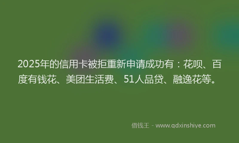 2025年的信用卡被拒重新申请成功有：花呗、百度有钱花、美团生活费、51人品贷、融逸花等。