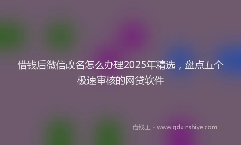 借钱后微信改名怎么办理2025年精选，盘点五个极速审核的网贷软件