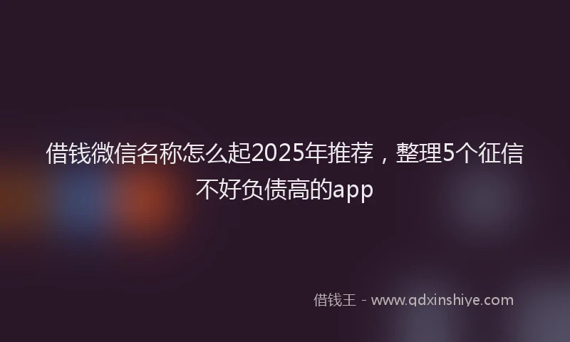 借钱微信名称怎么起2025年推荐，整理5个征信不好负债高的app