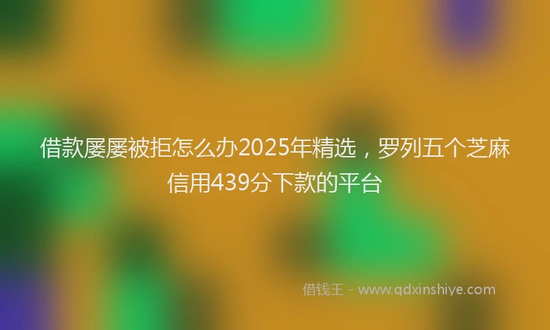 借款屡屡被拒怎么办2025年精选，罗列五个芝麻信用439分下款的平台