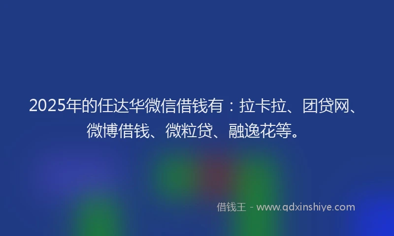 2025年的任达华微信借钱有：拉卡拉、团贷网、微博借钱、微粒贷、融逸花等。