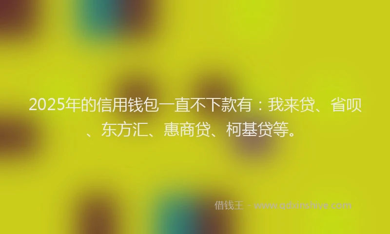 2025年的信用钱包一直不下款有：我来贷、省呗、东方汇、惠商贷、柯基贷等。