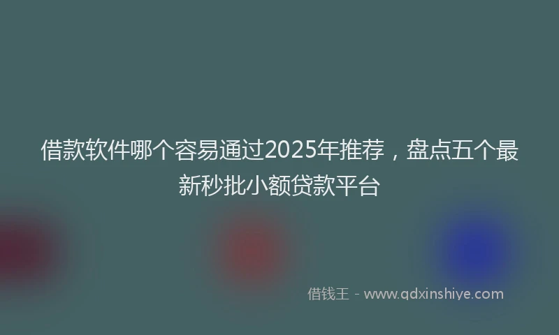 借款软件哪个容易通过2025年推荐，盘点五个最新秒批小额贷款平台