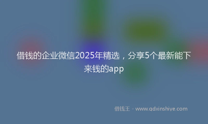 借钱的企业微信2025年精选，分享5个最新能下来钱的app
