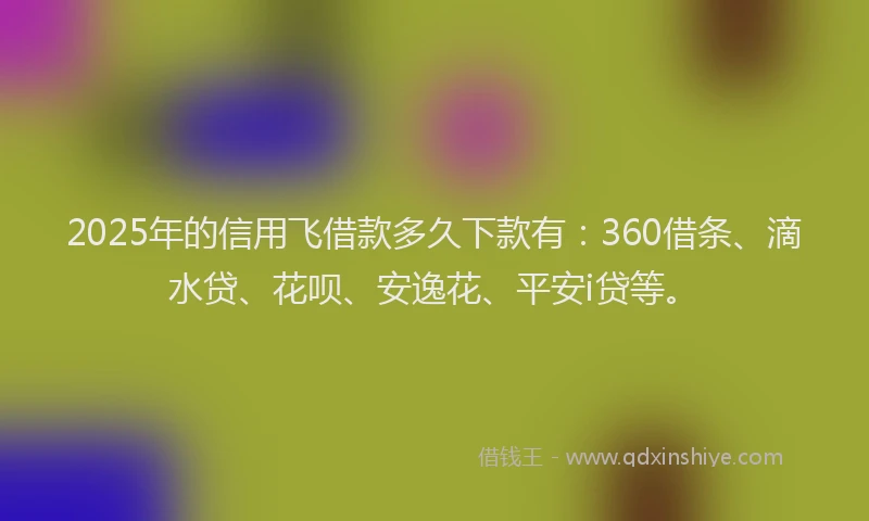 2025年的信用飞借款多久下款有：360借条、滴水贷、花呗、安逸花、平安i贷等。