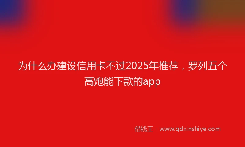 为什么办建设信用卡不过2025年推荐，罗列五个高炮能下款的app