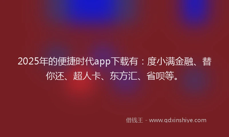 2025年的便捷时代app下载有：度小满金融、替你还、超人卡、东方汇、省呗等。