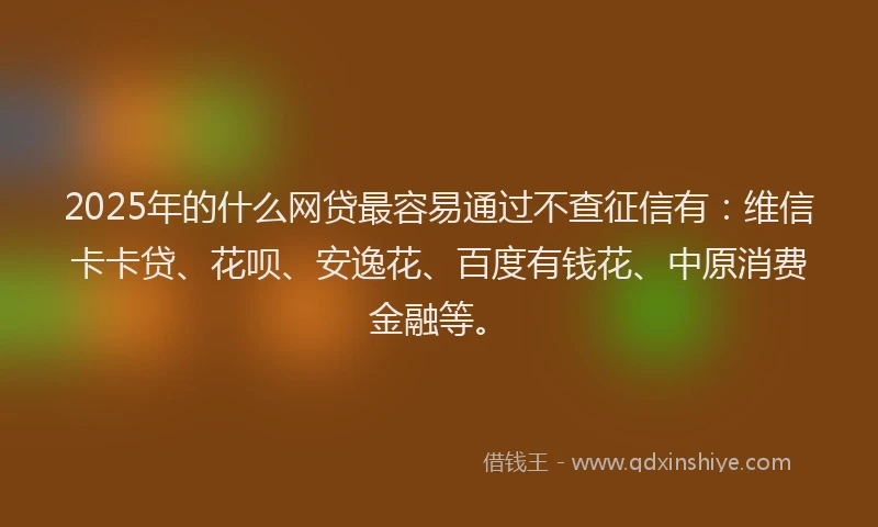 2025年的什么网贷最容易通过不查征信有：维信卡卡贷、花呗、安逸花、百度有钱花、中原消费金融等。