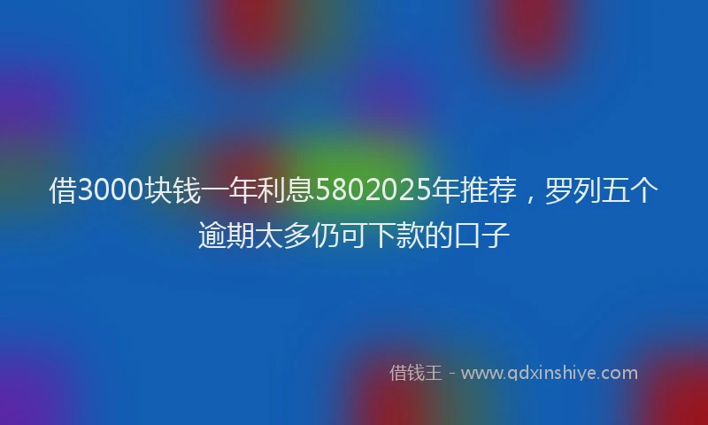 借3000块钱一年利息5802025年推荐，罗列五个逾期太多仍可下款的口子