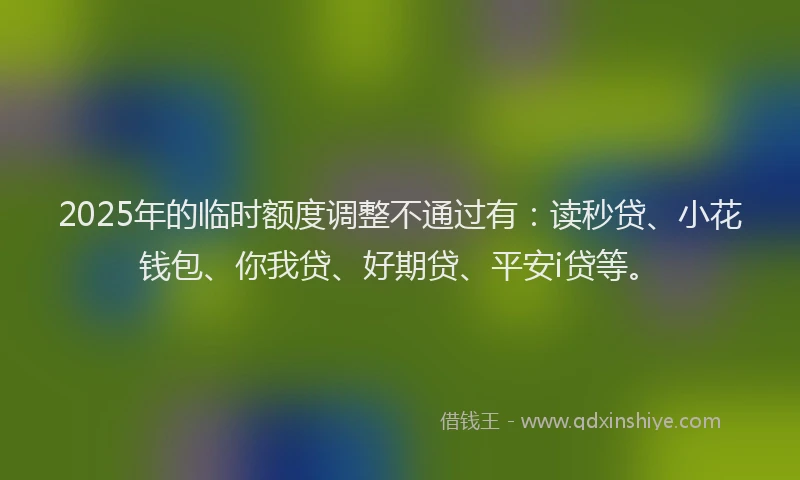 2025年的临时额度调整不通过有：读秒贷、小花钱包、你我贷、好期贷、平安i贷等。