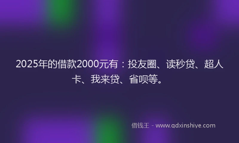 2025年的借款2000元有：投友圈、读秒贷、超人卡、我来贷、省呗等。