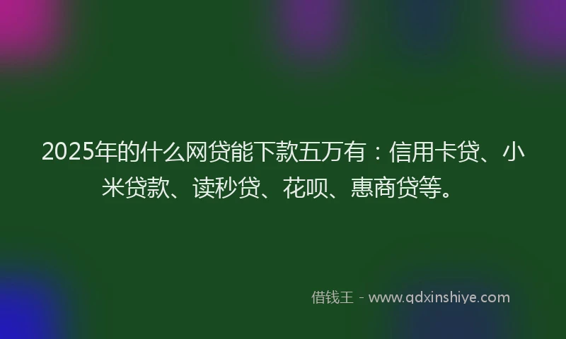 2025年的什么网贷能下款五万有：信用卡贷、小米贷款、读秒贷、花呗、惠商贷等。