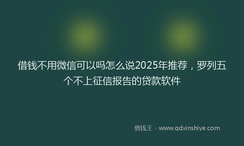 借钱不用微信可以吗怎么说2025年推荐，罗列五个不上征信报告的贷款软件