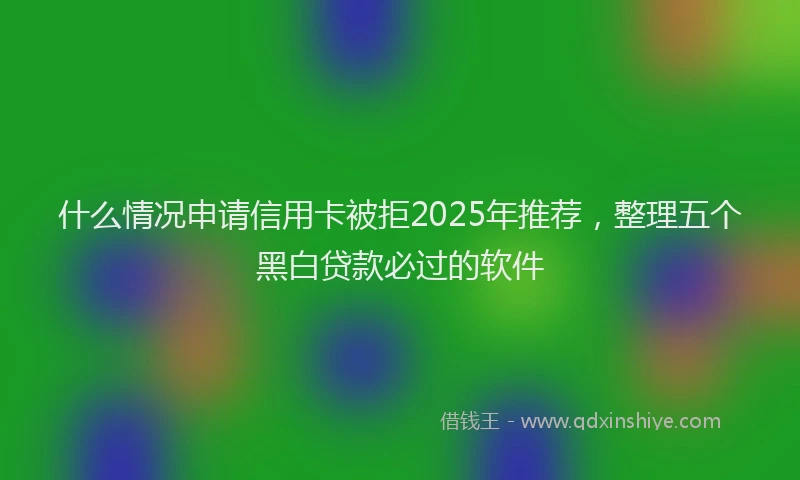 什么情况申请信用卡被拒2025年推荐，整理五个黑白贷款必过的软件