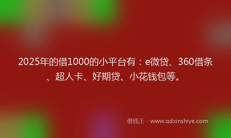 2025年的借1000的小平台有：e微贷、360借条、超人卡、好期贷、小花钱包等。