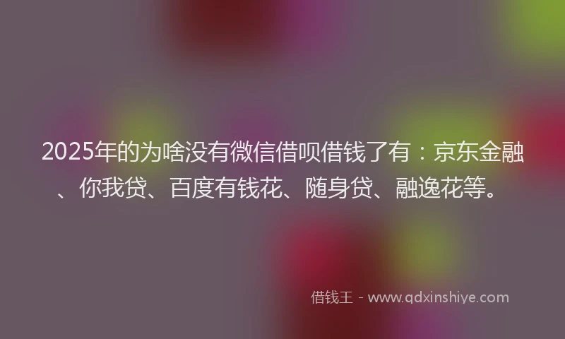 2025年的为啥没有微信借呗借钱了有：京东金融、你我贷、百度有钱花、随身贷、融逸花等。