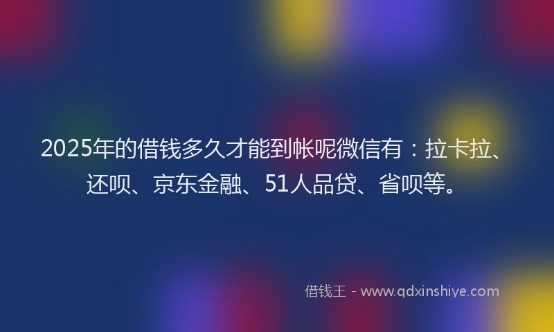 2025年的借钱多久才能到帐呢微信有：拉卡拉、还呗、京东金融、51人品贷、省呗等。