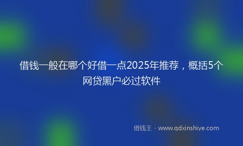 借钱一般在哪个好借一点2025年推荐，概括5个网贷黑户必过软件