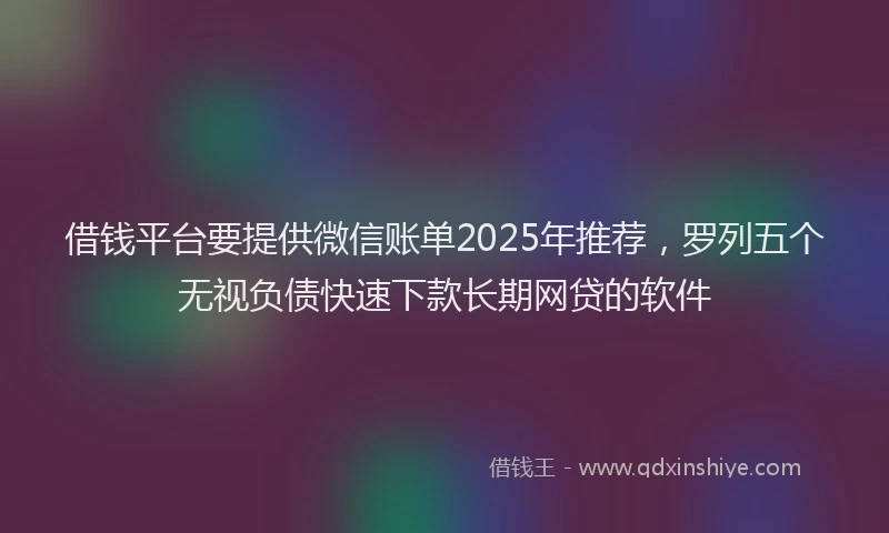 借钱平台要提供微信账单2025年推荐，罗列五个无视负债快速下款长期网贷的软件