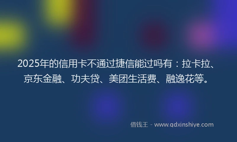 2025年的信用卡不通过捷信能过吗有：拉卡拉、京东金融、功夫贷、美团生活费、融逸花等。