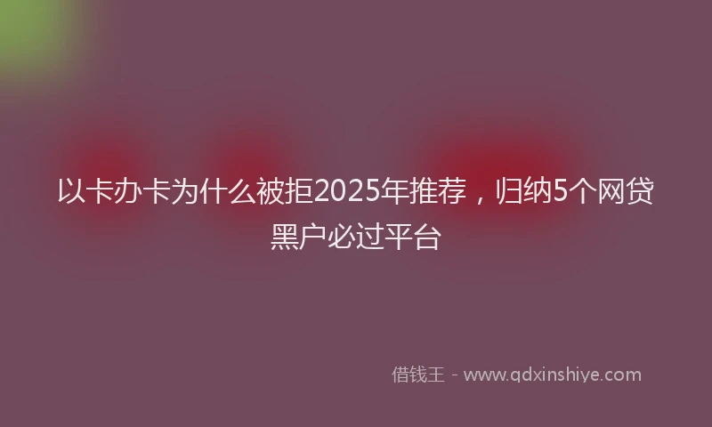 以卡办卡为什么被拒2025年推荐，归纳5个网贷黑户必过平台