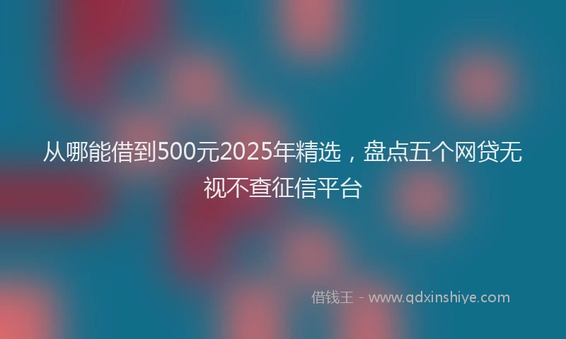 从哪能借到500元2025年精选，盘点五个网贷无视不查征信平台