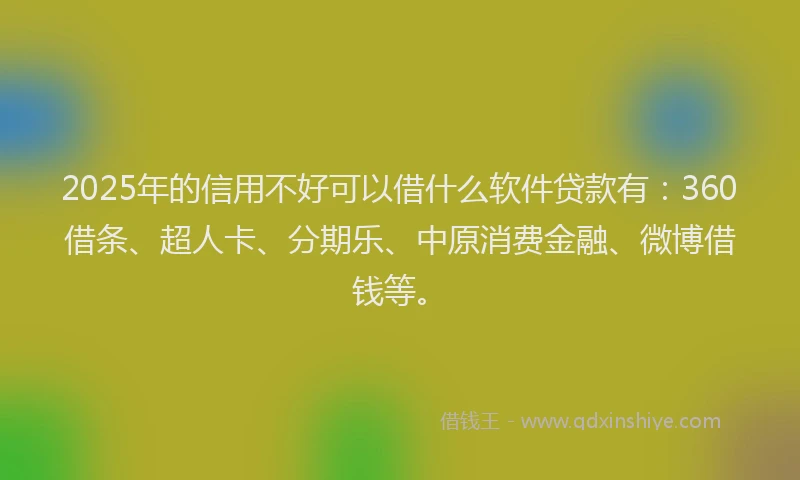 2025年的信用不好可以借什么软件贷款有：360借条、超人卡、分期乐、中原消费金融、微博借钱等。