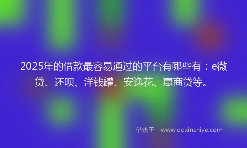2025年的借款最容易通过的平台有哪些有：e微贷、还呗、洋钱罐、安逸花、惠商贷等。