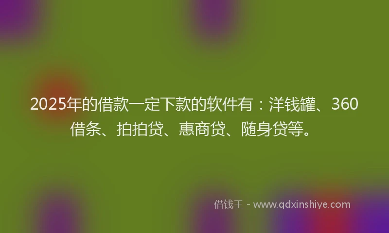 2025年的借款一定下款的软件有：洋钱罐、360借条、拍拍贷、惠商贷、随身贷等。