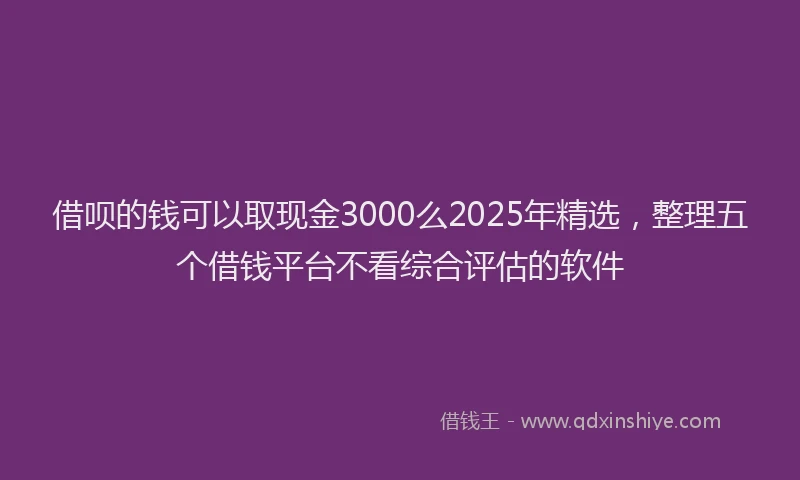 借呗的钱可以取现金3000么2025年精选，整理五个借钱平台不看综合评估的软件