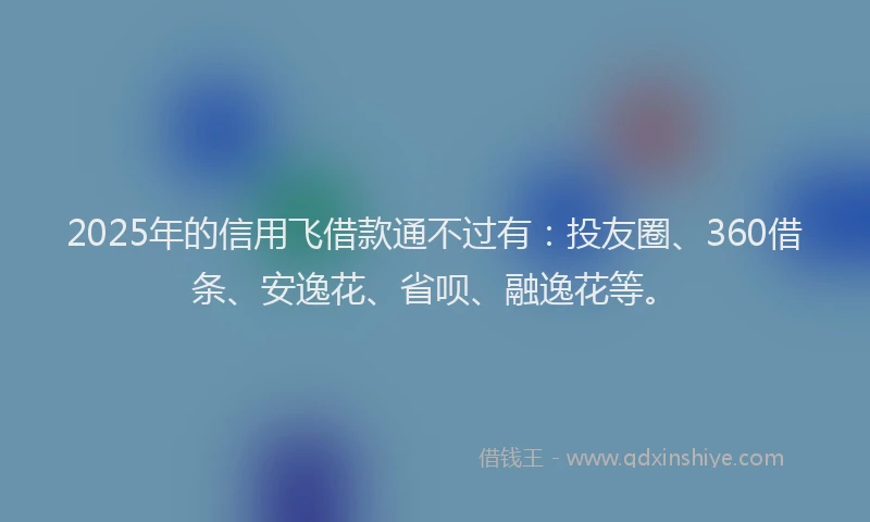 2025年的信用飞借款通不过有：投友圈、360借条、安逸花、省呗、融逸花等。