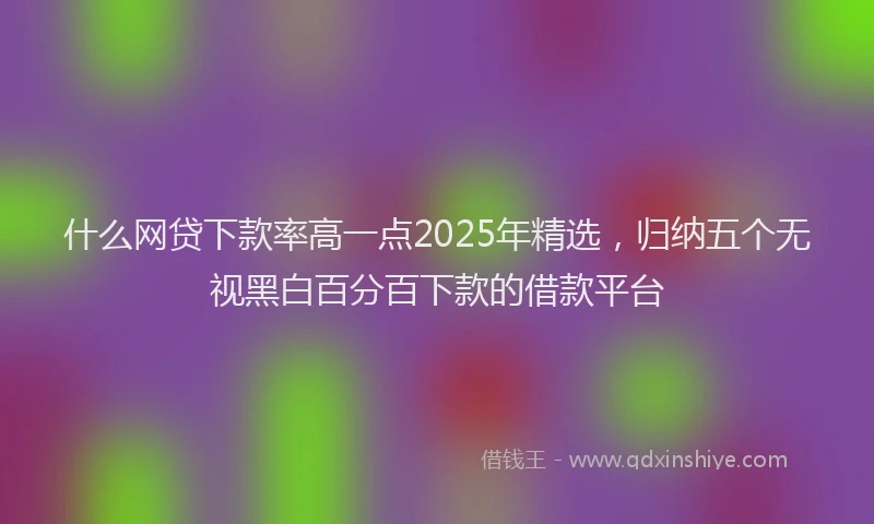 什么网贷下款率高一点2025年精选，归纳五个无视黑白百分百下款的借款平台