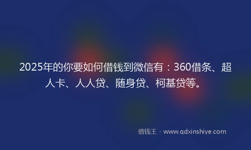 2025年的你要如何借钱到微信有：360借条、超人卡、人人贷、随身贷、柯基贷等。