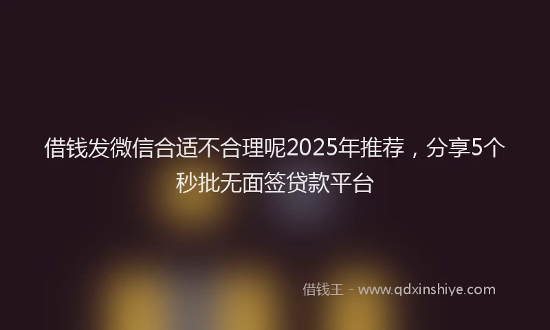 借钱发微信合适不合理呢2025年推荐，分享5个秒批无面签贷款平台