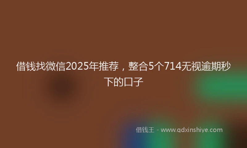 借钱找微信2025年推荐，整合5个714无视逾期秒下的口子