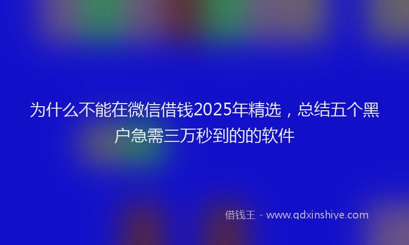 为什么不能在微信借钱2025年精选，总结五个黑户急需三万秒到的的软件