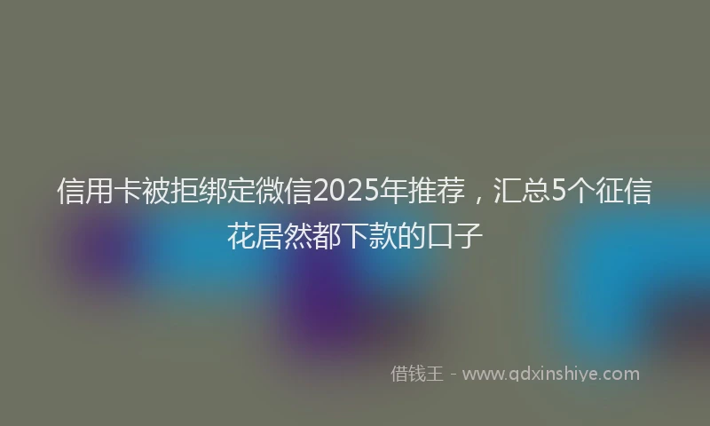 信用卡被拒绑定微信2025年推荐，汇总5个征信花居然都下款的口子