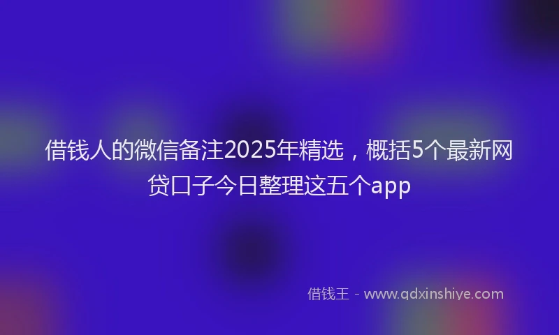 借钱人的微信备注2025年精选，概括5个最新网贷口子今日整理这五个app