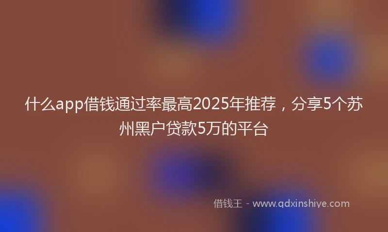 什么app借钱通过率最高2025年推荐，分享5个苏州黑户贷款5万的平台