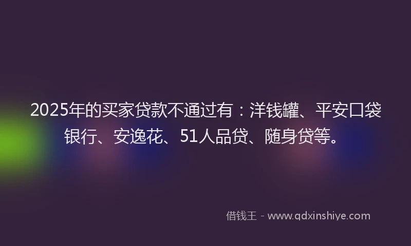 2025年的买家贷款不通过有：洋钱罐、平安口袋银行、安逸花、51人品贷、随身贷等。