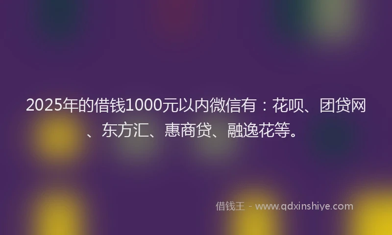 2025年的借钱1000元以内微信有：花呗、团贷网、东方汇、惠商贷、融逸花等。
