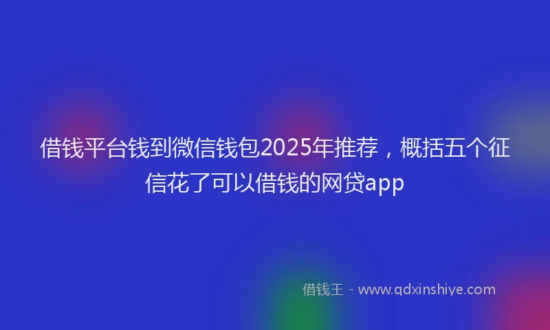 借钱平台钱到微信钱包2025年推荐，概括五个征信花了可以借钱的网贷app