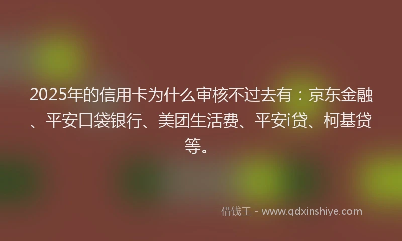 2025年的信用卡为什么审核不过去有：京东金融、平安口袋银行、美团生活费、平安i贷、柯基贷等。