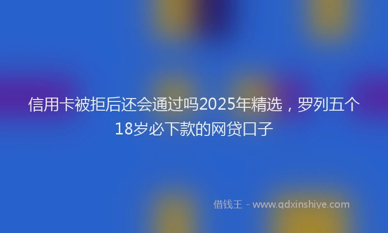信用卡被拒后还会通过吗2025年精选，罗列五个18岁必下款的网贷口子