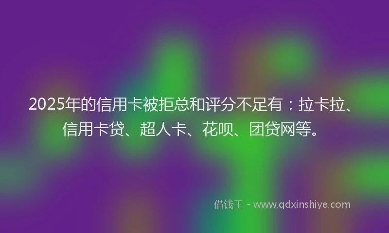 2025年的信用卡被拒总和评分不足有：拉卡拉、信用卡贷、超人卡、花呗、团贷网等。